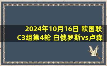 2024年10月16日 欧国联C3组第4轮 白俄罗斯vs卢森堡 全场录像